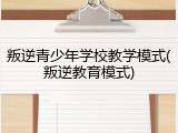 叛逆青少年学校教学模式(叛逆教育模式)