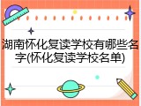 湖南怀化复读学校有哪些名字(怀化复读学校名单)