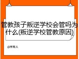 管教孩子叛逆学校会管吗为什么(叛逆学校管教原因)