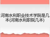 河南水利职业技术学院是几本(河南水利职院几本)