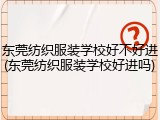东莞纺织服装学校好不好进(东莞纺织服装学校好进吗)