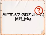 圆峰文武学校原名叫什么(圆峰原名)