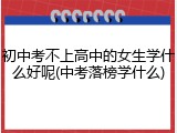 初中考不上高中的女生学什么好呢(中考落榜学什么)