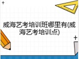 威海艺考培训班哪里有(威海艺考培训点)