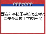 西安外事技工学校怎么样?(西安外事技工学校评价)
