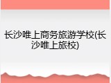 长沙唯上商务旅游学校(长沙唯上旅校)