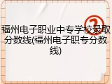 福州电子职业中专学校录取分数线(福州电子职专分数线)