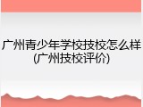 广州青少年学校技校怎么样(广州技校评价)