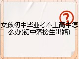 女孩初中毕业考不上高中怎么办(初中落榜生出路)