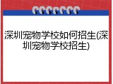 深圳宠物学校如何招生(深圳宠物学校招生)