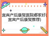 宜宾产后康复医院哪家好(宜宾产后康复推荐)