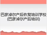巴彦淖尔产后恢复培训学校(巴彦淖尔产后培训)