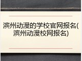 滨州动漫的学校官网报名(滨州动漫校网报名)