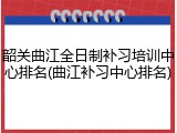 韶关曲江全日制补习培训中心排名(曲江补习中心排名)
