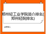 郑州轻工业学院简介排名(郑州轻院排名)