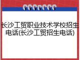 长沙工贸职业技术学校招生电话(长沙工贸招生电话)