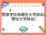 警察学校有哪些大学排名(警校大学排名)