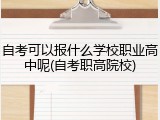 自考可以报什么学校职业高中呢(自考职高院校)