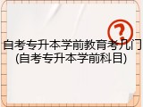 自考专升本学前教育考几门(自考专升本学前科目)