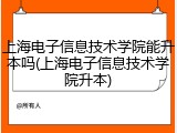 上海电子信息技术学院能升本吗(上海电子信息技术学院升本)
