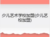 少儿艺术学校加盟(少儿艺校加盟)