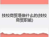技校商贸是做什么的(技校商贸职能)