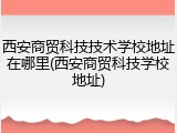 西安商贸科技技术学校地址在哪里(西安商贸科技学校地址)
