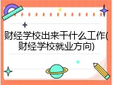 财经学校出来干什么工作(财经学校就业方向)