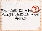 丹东市航海运动学校中专怎么样(丹东航海运动学校中专评价)