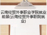 云南经贸外事职业学院就业前景(云南经贸外事职院就业)