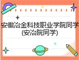 安徽冶金科技职业学院同学(安冶院同学)