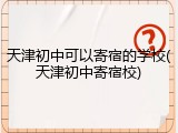 天津初中可以寄宿的学校(天津初中寄宿校)