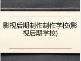 影视后期制作制作学校(影视后期学校)