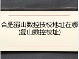 合肥蜀山数控技校地址在哪(蜀山数控校址)