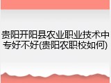 贵阳开阳县农业职业技术中专好不好(贵阳农职校如何)