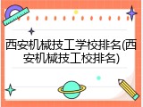 西安机械技工学校排名(西安机械技工校排名)