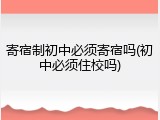 寄宿制初中必须寄宿吗(初中必须住校吗)