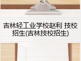 吉林轻工业学校赵利 技校招生(吉林技校招生)