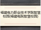 福建电力职业技术学院智慧校园(福建电院智慧校园)