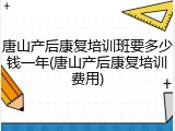 唐山产后康复培训班要多少钱一年(唐山产后康复培训费用)