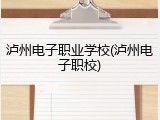 泸州电子职业学校(泸州电子职校)