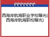 西海岸航海职业学校曝光(西海岸航海职校曝光)