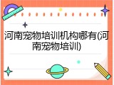 河南宠物培训机构哪有(河南宠物培训)
