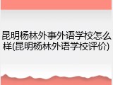 昆明杨林外事外语学校怎么样(昆明杨林外语学校评价)