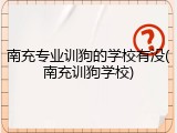 南充专业训狗的学校有没(南充训狗学校)