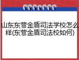山东东营金盾司法学校怎么样(东营金盾司法校如何)