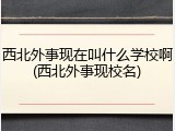 西北外事现在叫什么学校啊(西北外事现校名)