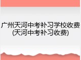 广州天河中考补习学校收费(天河中考补习收费)