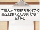广州天河学成高考补习学校是全日制吗(天河学成高补全日制)