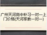 广州天河高中补习一对一上门价格(天河家教一对一)